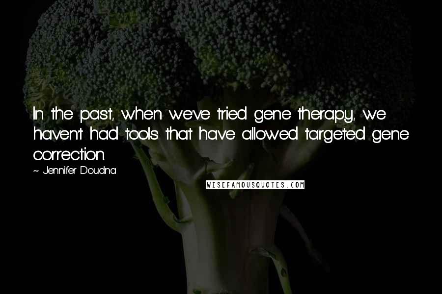 Jennifer Doudna Quotes: In the past, when we've tried gene therapy, we haven't had tools that have allowed targeted gene correction.