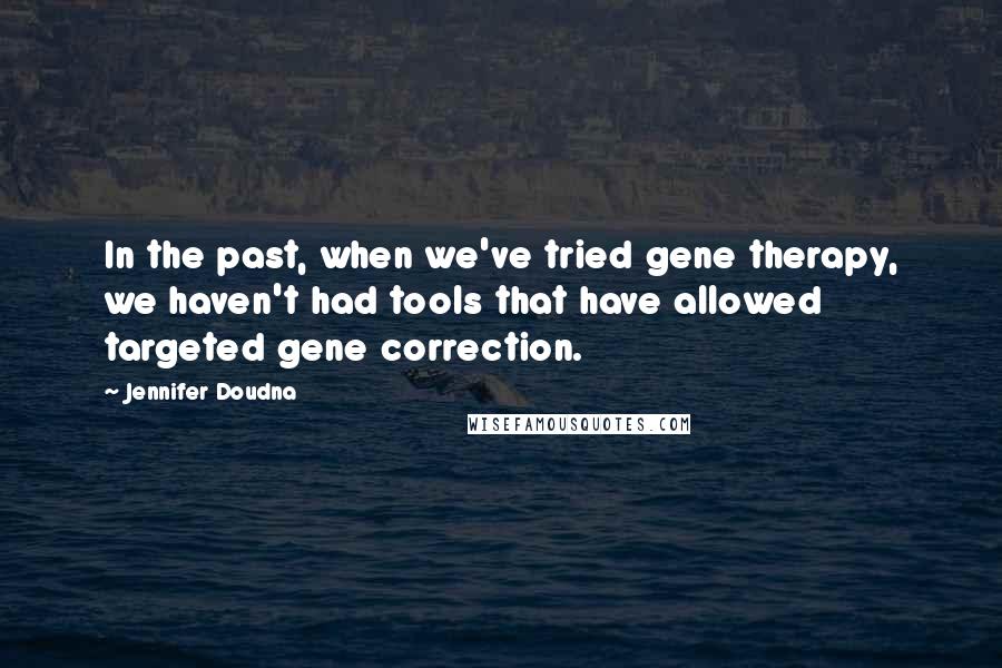 Jennifer Doudna Quotes: In the past, when we've tried gene therapy, we haven't had tools that have allowed targeted gene correction.