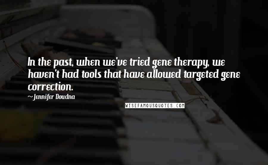 Jennifer Doudna Quotes: In the past, when we've tried gene therapy, we haven't had tools that have allowed targeted gene correction.