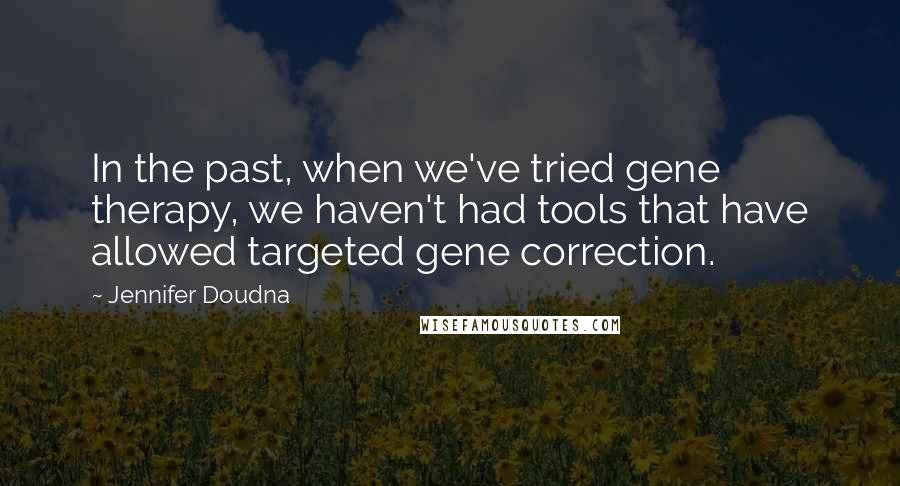 Jennifer Doudna Quotes: In the past, when we've tried gene therapy, we haven't had tools that have allowed targeted gene correction.