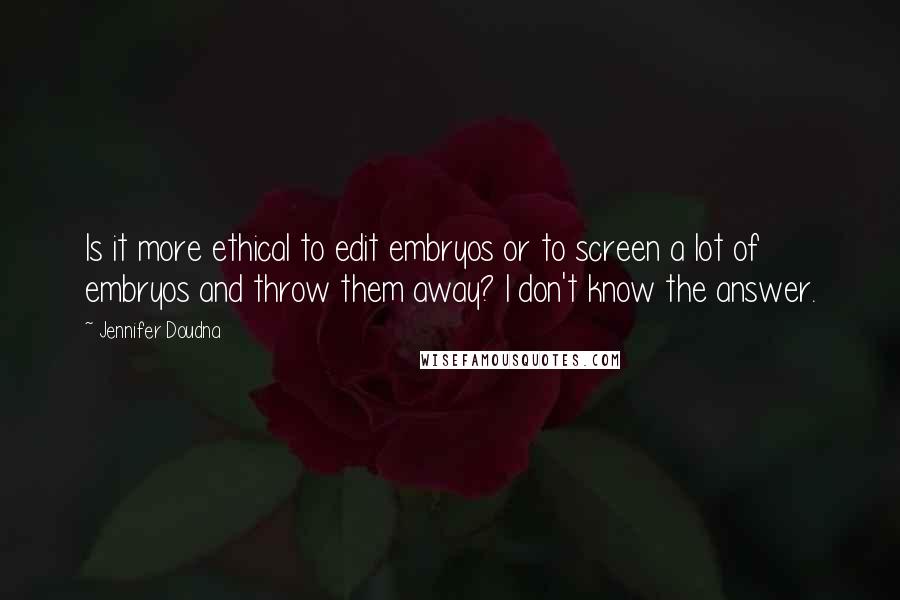 Jennifer Doudna Quotes: Is it more ethical to edit embryos or to screen a lot of embryos and throw them away? I don't know the answer.