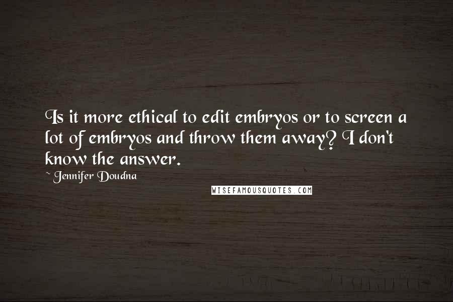 Jennifer Doudna Quotes: Is it more ethical to edit embryos or to screen a lot of embryos and throw them away? I don't know the answer.