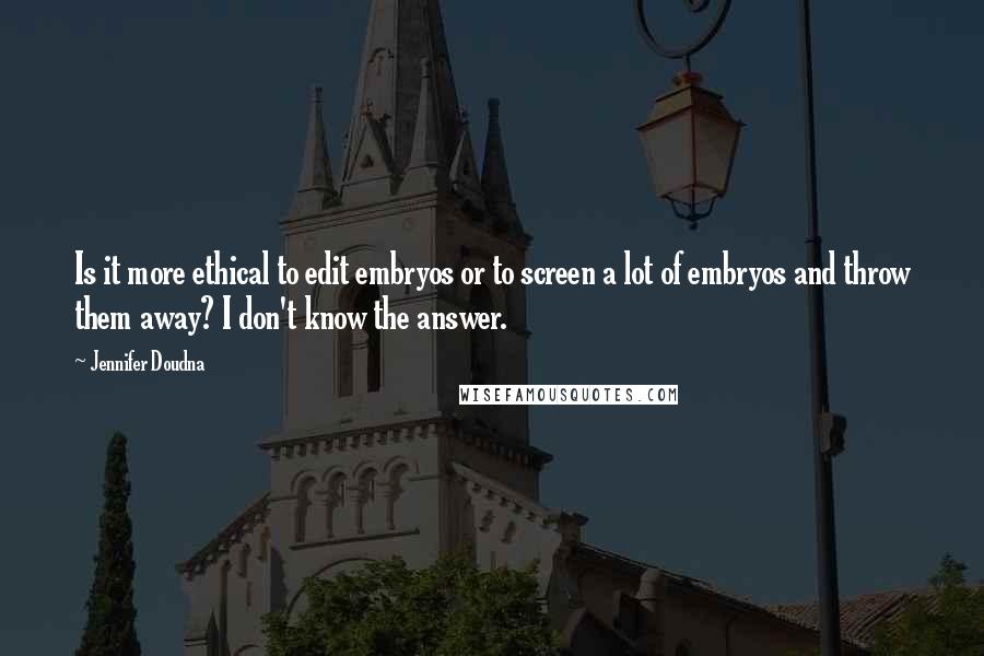 Jennifer Doudna Quotes: Is it more ethical to edit embryos or to screen a lot of embryos and throw them away? I don't know the answer.