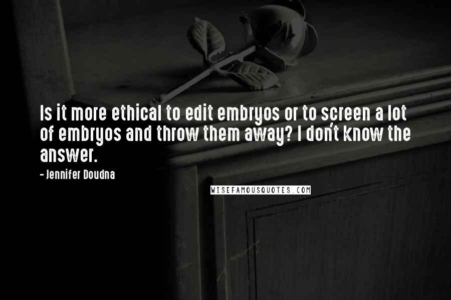 Jennifer Doudna Quotes: Is it more ethical to edit embryos or to screen a lot of embryos and throw them away? I don't know the answer.