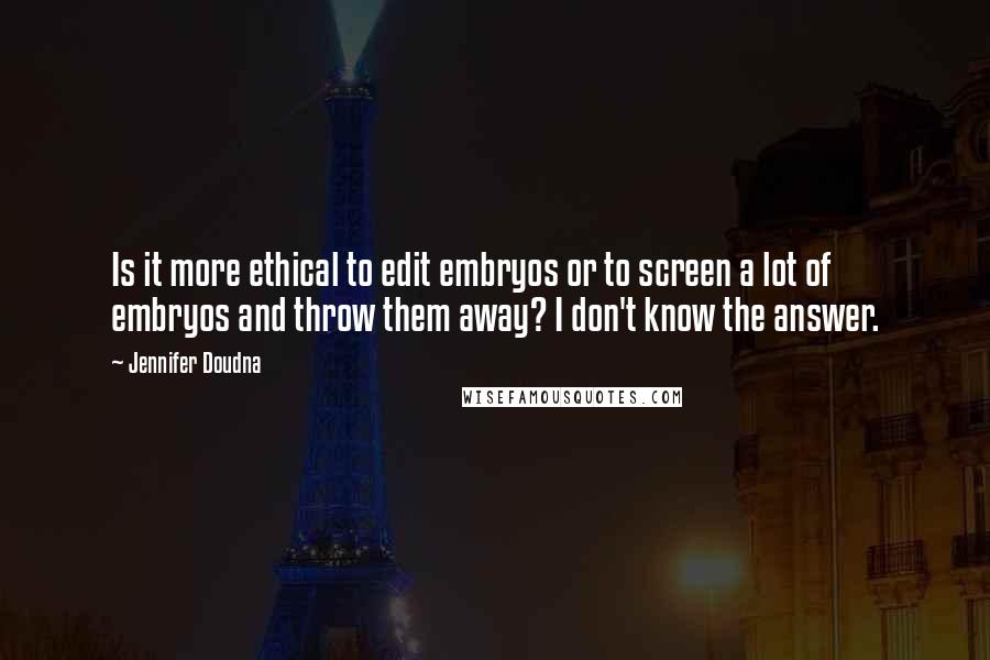 Jennifer Doudna Quotes: Is it more ethical to edit embryos or to screen a lot of embryos and throw them away? I don't know the answer.