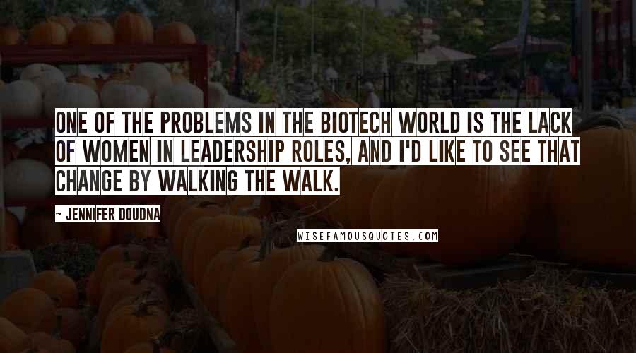 Jennifer Doudna Quotes: One of the problems in the biotech world is the lack of women in leadership roles, and I'd like to see that change by walking the walk.