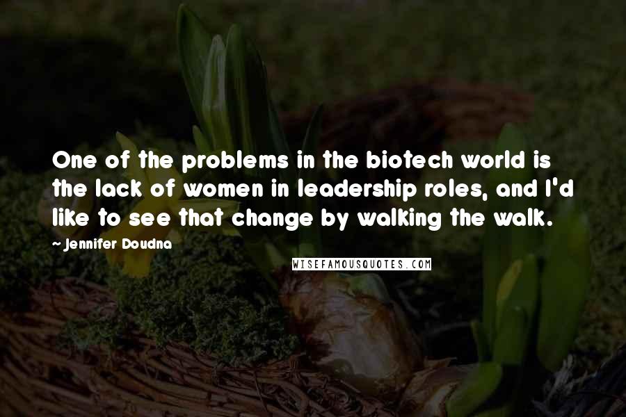 Jennifer Doudna Quotes: One of the problems in the biotech world is the lack of women in leadership roles, and I'd like to see that change by walking the walk.