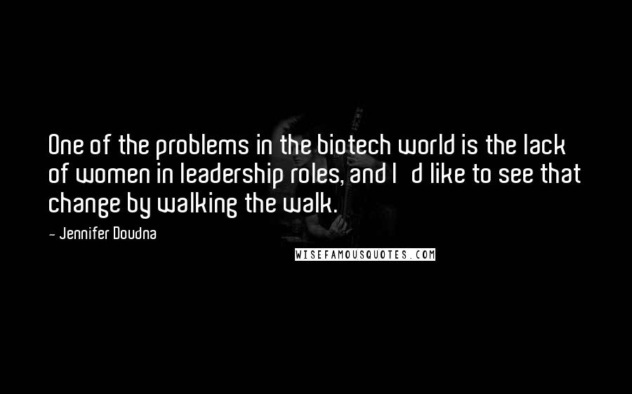 Jennifer Doudna Quotes: One of the problems in the biotech world is the lack of women in leadership roles, and I'd like to see that change by walking the walk.