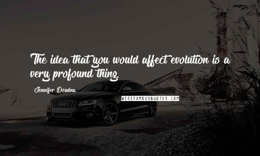 Jennifer Doudna Quotes: The idea that you would affect evolution is a very profound thing.