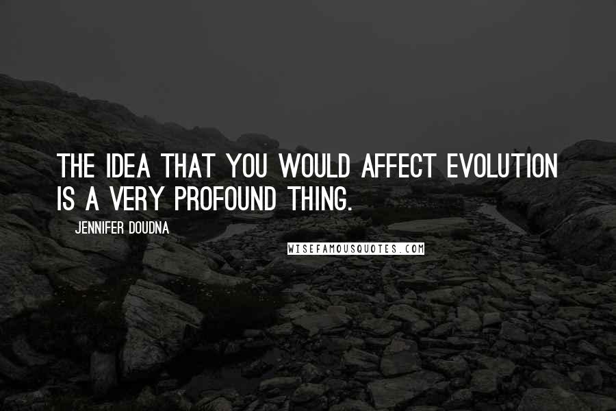 Jennifer Doudna Quotes: The idea that you would affect evolution is a very profound thing.