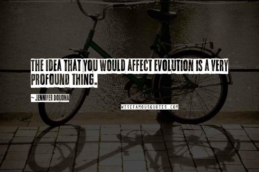 Jennifer Doudna Quotes: The idea that you would affect evolution is a very profound thing.