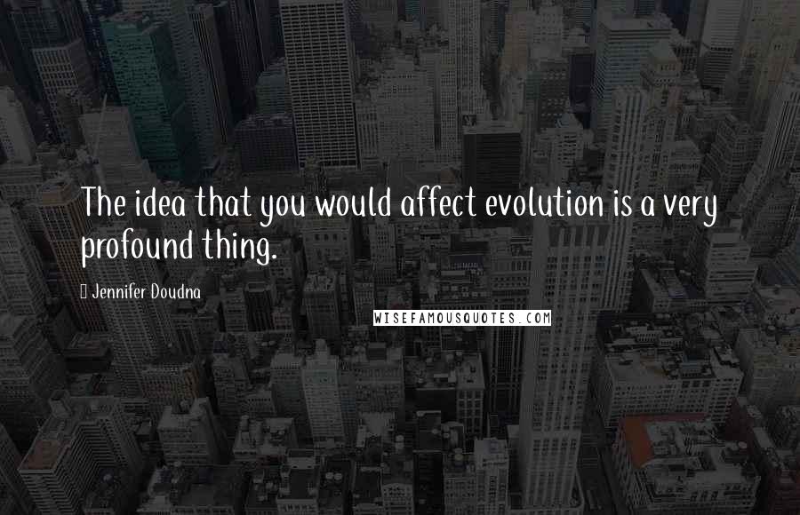 Jennifer Doudna Quotes: The idea that you would affect evolution is a very profound thing.