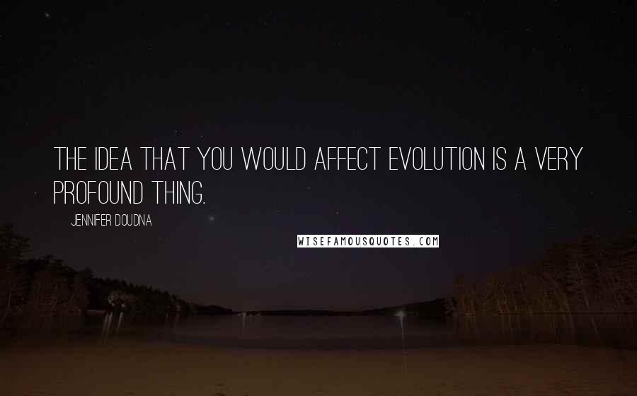 Jennifer Doudna Quotes: The idea that you would affect evolution is a very profound thing.