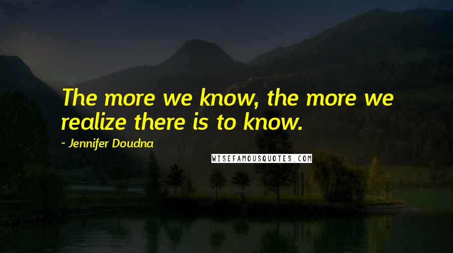 Jennifer Doudna Quotes: The more we know, the more we realize there is to know.