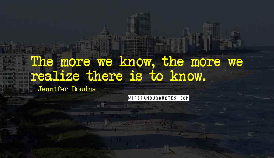 Jennifer Doudna Quotes: The more we know, the more we realize there is to know.