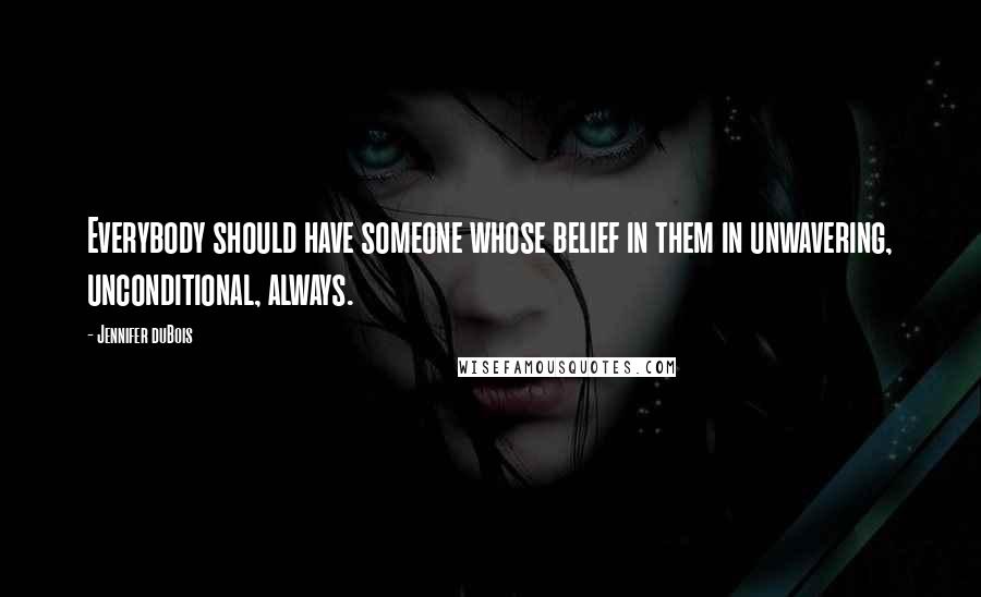 Jennifer DuBois Quotes: Everybody should have someone whose belief in them in unwavering, unconditional, always.