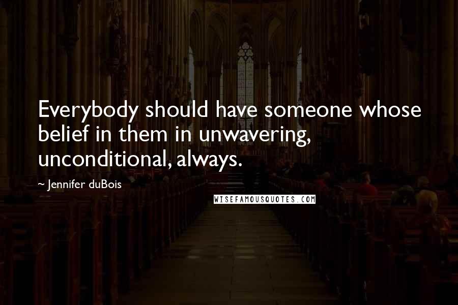 Jennifer DuBois Quotes: Everybody should have someone whose belief in them in unwavering, unconditional, always.