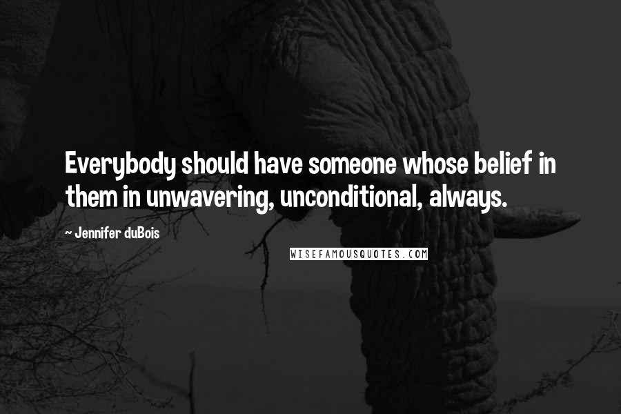 Jennifer DuBois Quotes: Everybody should have someone whose belief in them in unwavering, unconditional, always.