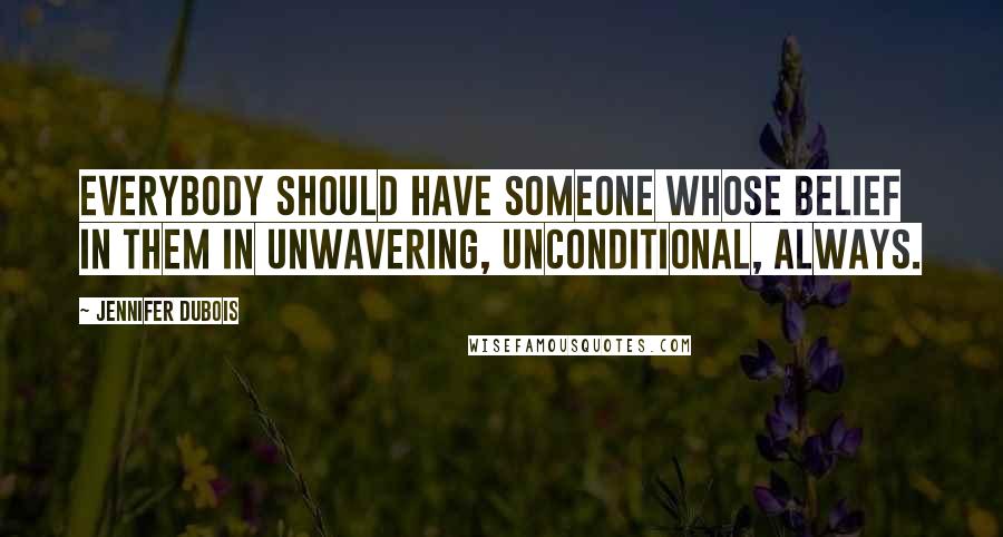 Jennifer DuBois Quotes: Everybody should have someone whose belief in them in unwavering, unconditional, always.