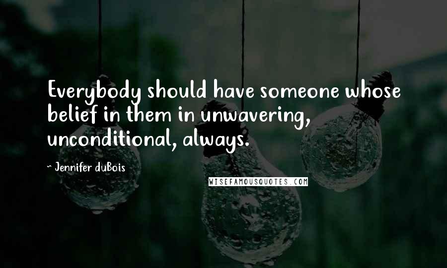 Jennifer DuBois Quotes: Everybody should have someone whose belief in them in unwavering, unconditional, always.