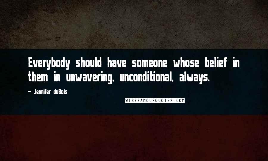 Jennifer DuBois Quotes: Everybody should have someone whose belief in them in unwavering, unconditional, always.