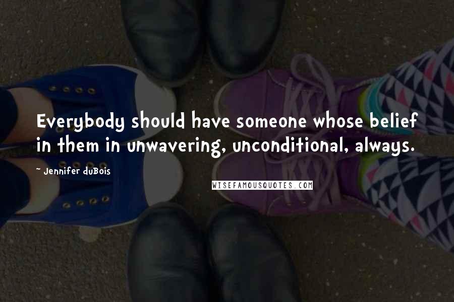 Jennifer DuBois Quotes: Everybody should have someone whose belief in them in unwavering, unconditional, always.