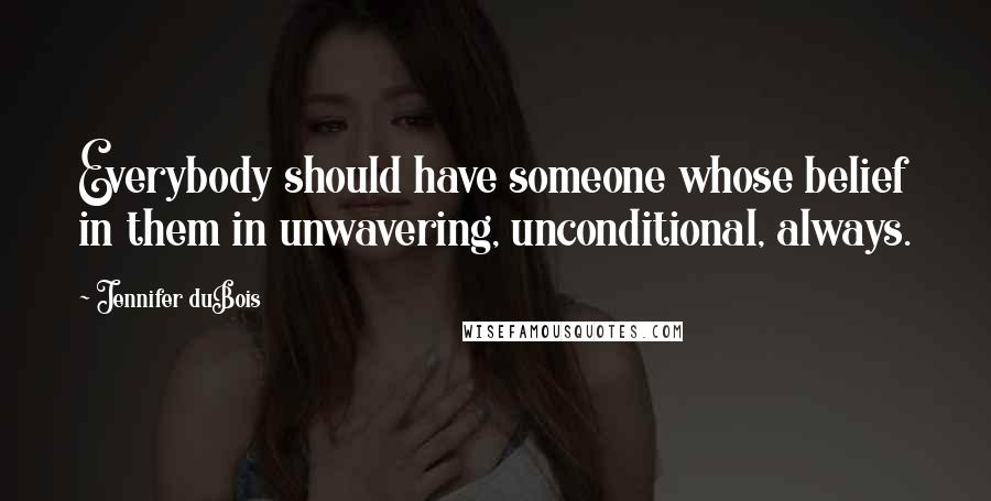 Jennifer DuBois Quotes: Everybody should have someone whose belief in them in unwavering, unconditional, always.