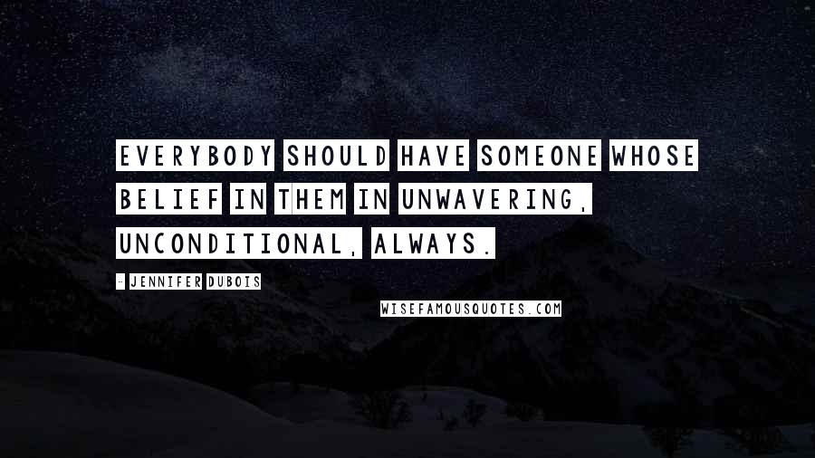 Jennifer DuBois Quotes: Everybody should have someone whose belief in them in unwavering, unconditional, always.