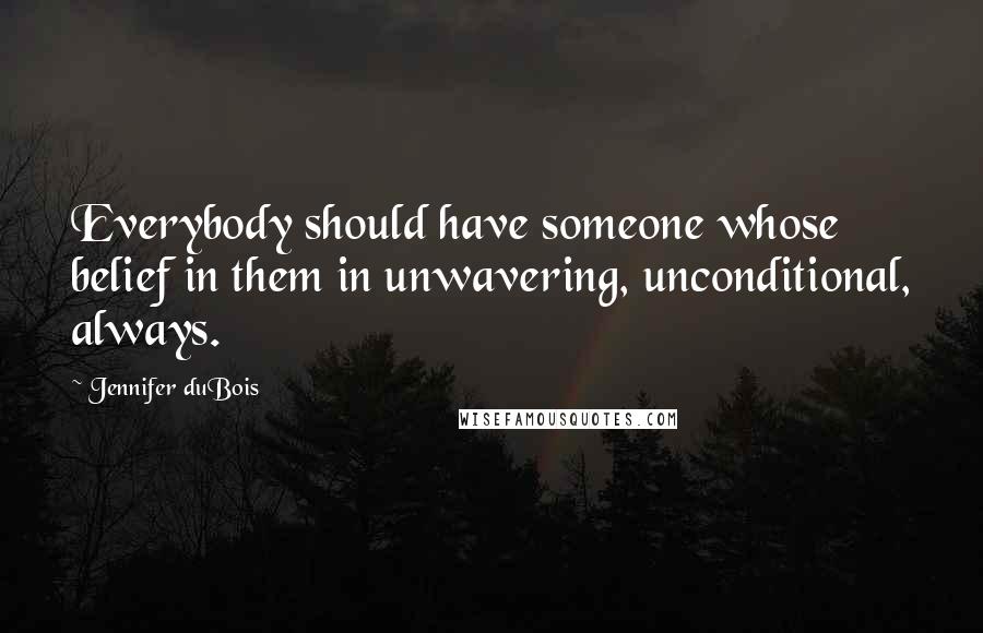 Jennifer DuBois Quotes: Everybody should have someone whose belief in them in unwavering, unconditional, always.