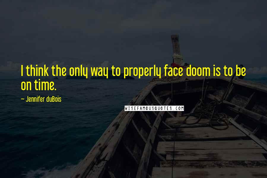 Jennifer DuBois Quotes: I think the only way to properly face doom is to be on time.