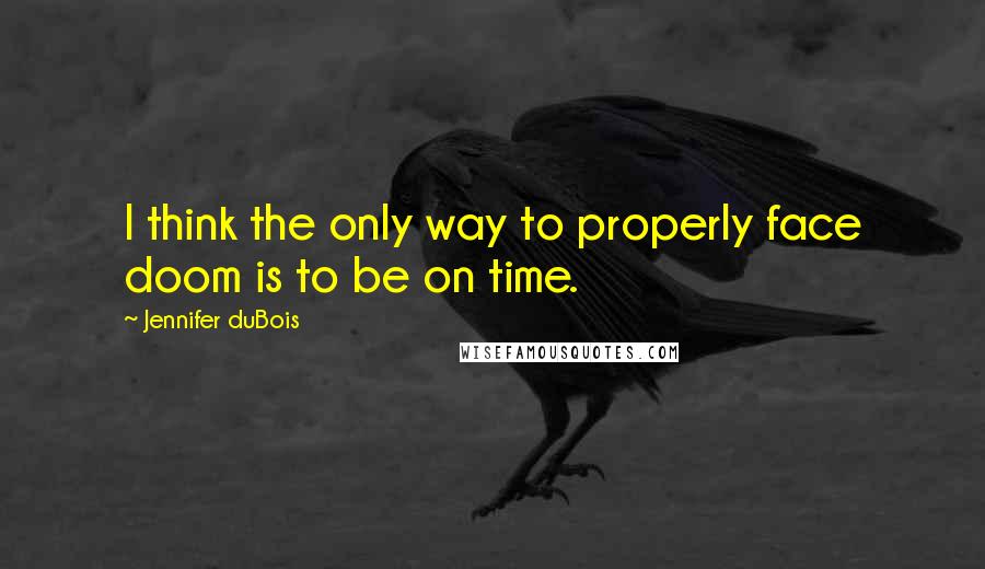 Jennifer DuBois Quotes: I think the only way to properly face doom is to be on time.
