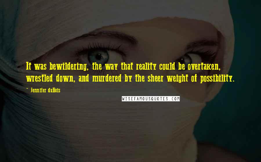 Jennifer DuBois Quotes: It was bewildering, the way that reality could be overtaken, wrestled down, and murdered by the sheer weight of possibility.