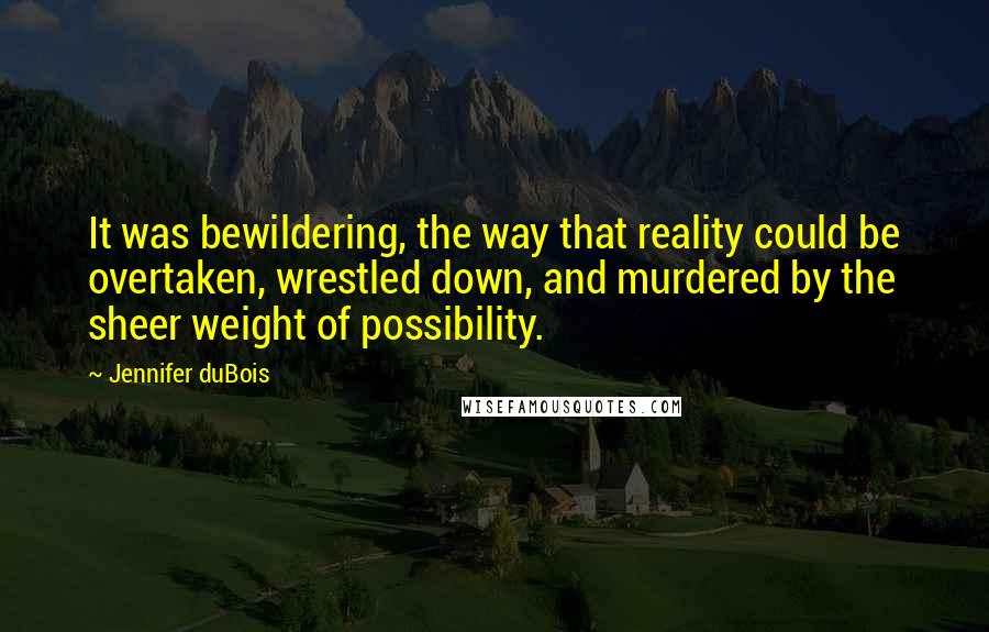 Jennifer DuBois Quotes: It was bewildering, the way that reality could be overtaken, wrestled down, and murdered by the sheer weight of possibility.