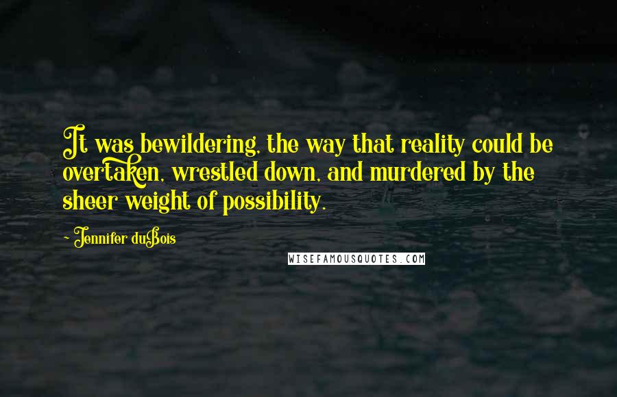 Jennifer DuBois Quotes: It was bewildering, the way that reality could be overtaken, wrestled down, and murdered by the sheer weight of possibility.