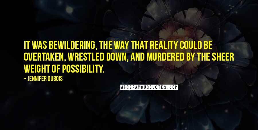 Jennifer DuBois Quotes: It was bewildering, the way that reality could be overtaken, wrestled down, and murdered by the sheer weight of possibility.