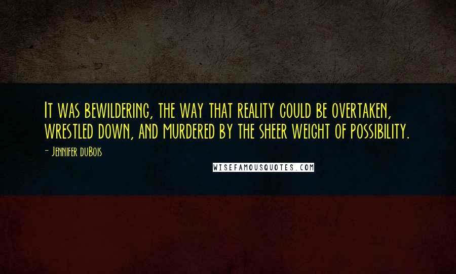 Jennifer DuBois Quotes: It was bewildering, the way that reality could be overtaken, wrestled down, and murdered by the sheer weight of possibility.