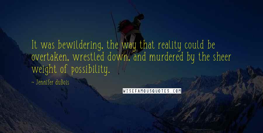 Jennifer DuBois Quotes: It was bewildering, the way that reality could be overtaken, wrestled down, and murdered by the sheer weight of possibility.