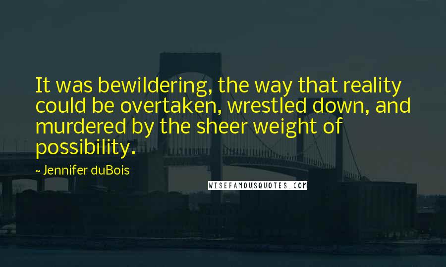 Jennifer DuBois Quotes: It was bewildering, the way that reality could be overtaken, wrestled down, and murdered by the sheer weight of possibility.