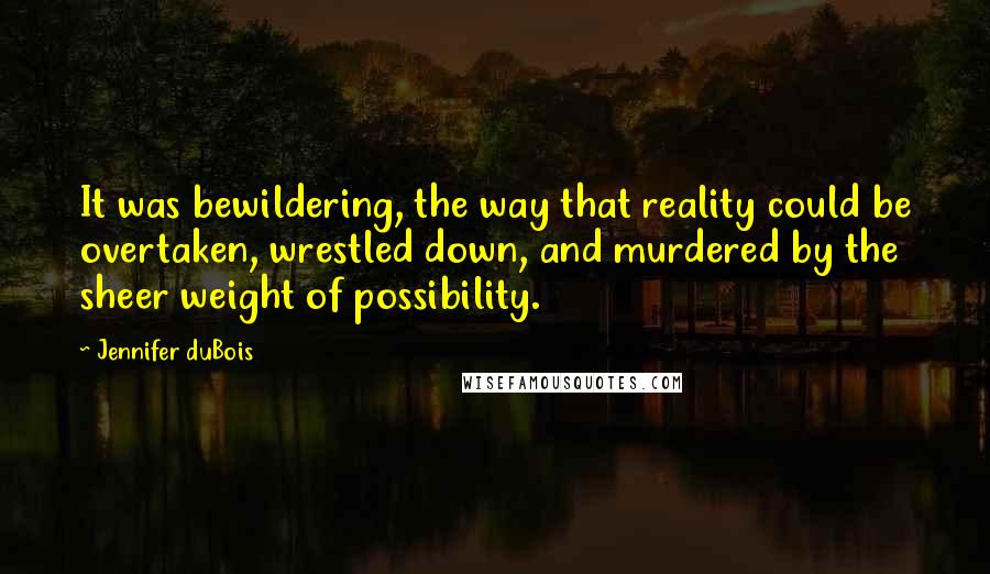 Jennifer DuBois Quotes: It was bewildering, the way that reality could be overtaken, wrestled down, and murdered by the sheer weight of possibility.