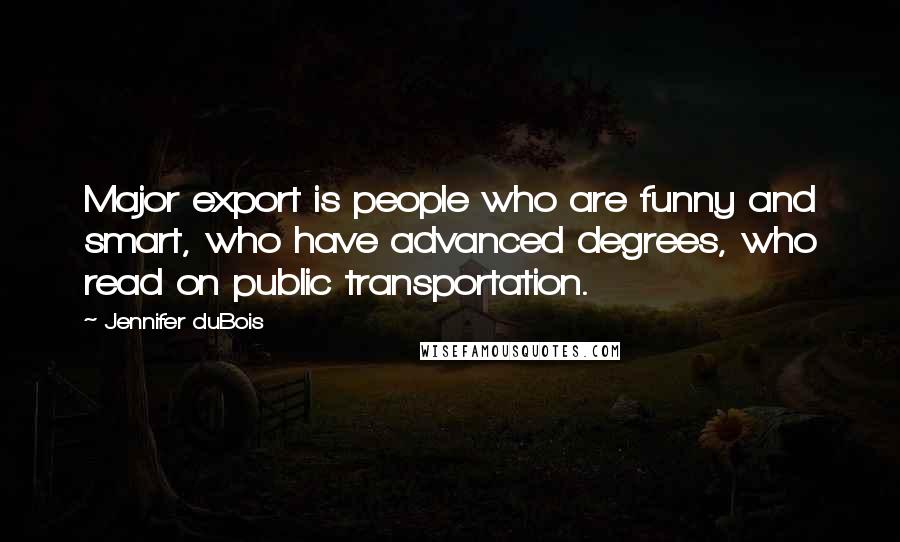 Jennifer DuBois Quotes: Major export is people who are funny and smart, who have advanced degrees, who read on public transportation.
