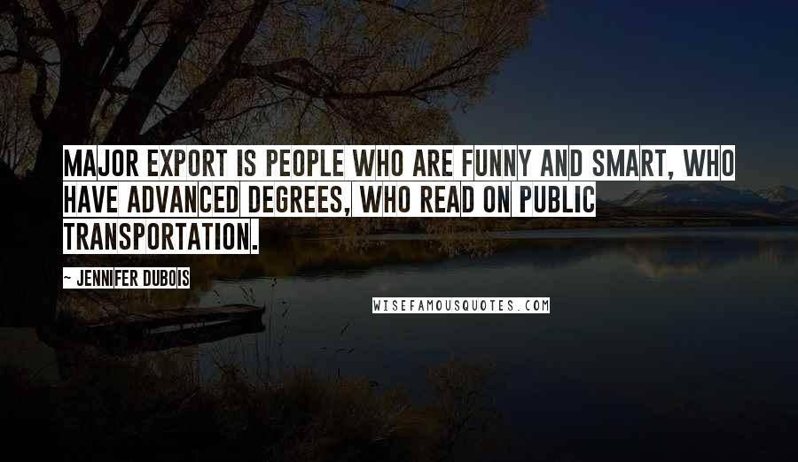Jennifer DuBois Quotes: Major export is people who are funny and smart, who have advanced degrees, who read on public transportation.