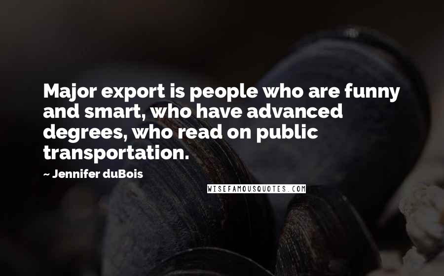 Jennifer DuBois Quotes: Major export is people who are funny and smart, who have advanced degrees, who read on public transportation.