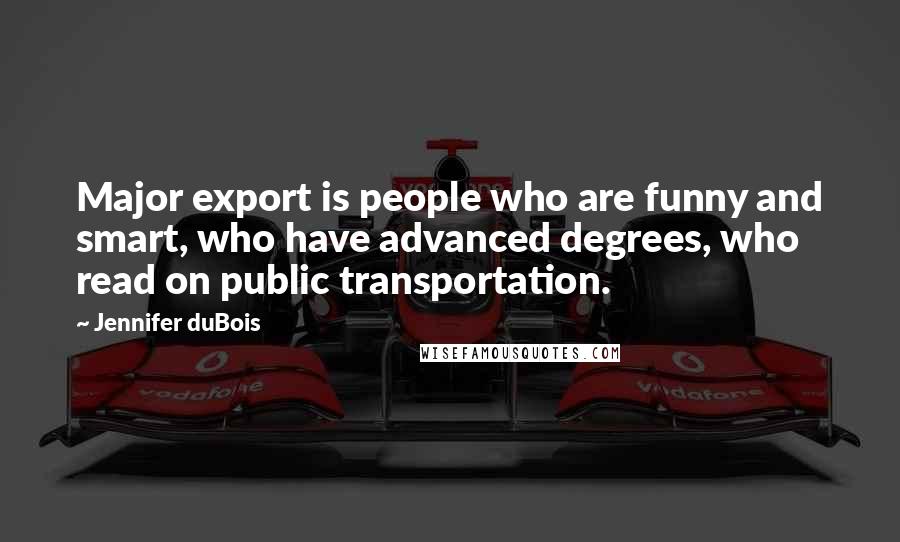 Jennifer DuBois Quotes: Major export is people who are funny and smart, who have advanced degrees, who read on public transportation.