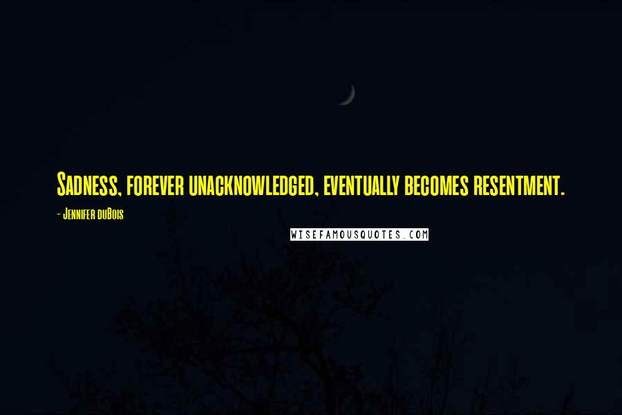 Jennifer DuBois Quotes: Sadness, forever unacknowledged, eventually becomes resentment.