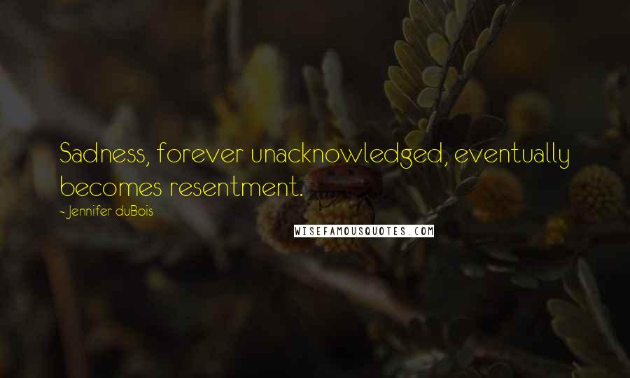 Jennifer DuBois Quotes: Sadness, forever unacknowledged, eventually becomes resentment.