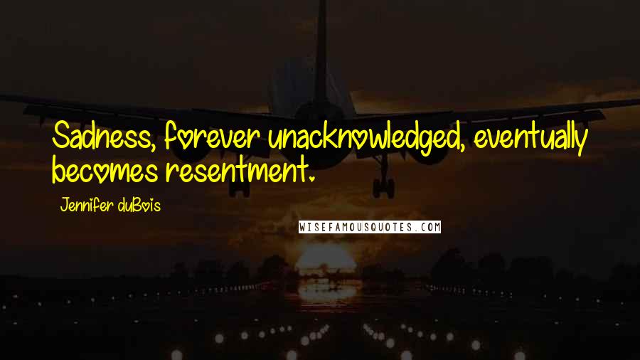 Jennifer DuBois Quotes: Sadness, forever unacknowledged, eventually becomes resentment.