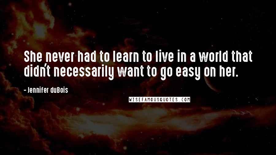 Jennifer DuBois Quotes: She never had to learn to live in a world that didn't necessarily want to go easy on her.