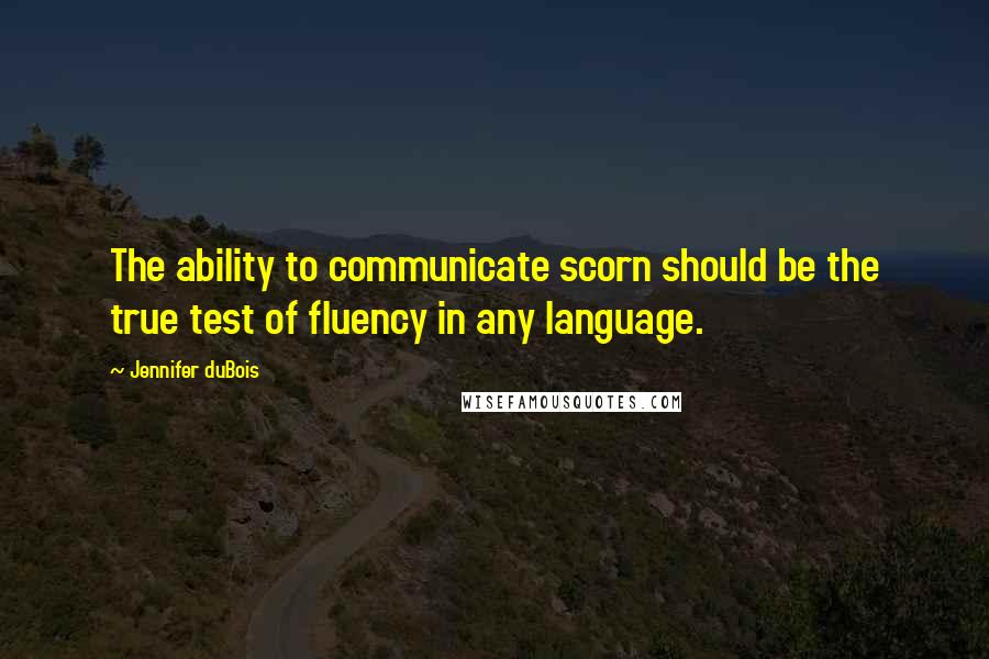 Jennifer DuBois Quotes: The ability to communicate scorn should be the true test of fluency in any language.