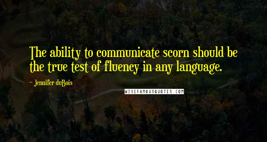 Jennifer DuBois Quotes: The ability to communicate scorn should be the true test of fluency in any language.