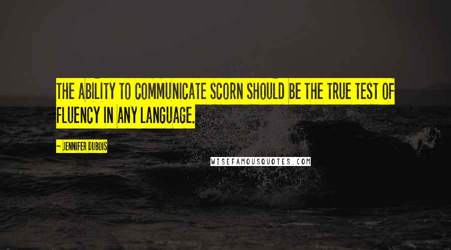 Jennifer DuBois Quotes: The ability to communicate scorn should be the true test of fluency in any language.